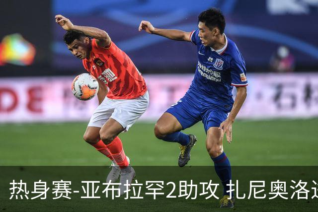 热身赛-亚布拉罕2助攻 扎尼奥洛进球 罗马5-0大胜